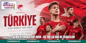 Thổ Nhĩ Kỳ World Cup 2026 - Sự Trở Lại Của Ay-Yıldızlılar